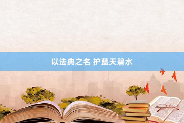 以法典之名 护蓝天碧水