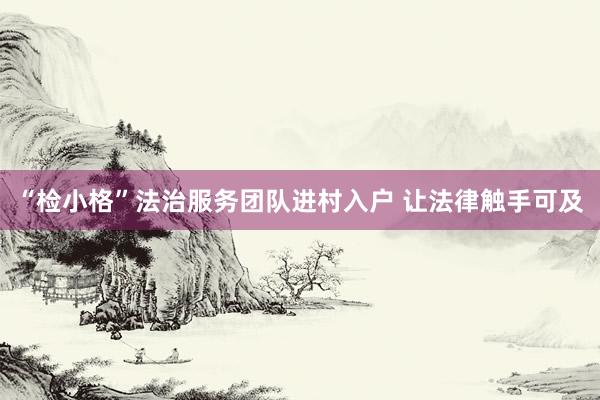 “检小格”法治服务团队进村入户 让法律触手可及