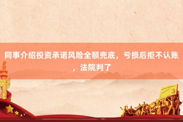 同事介绍投资承诺风险全额兜底，亏损后拒不认账，法院判了