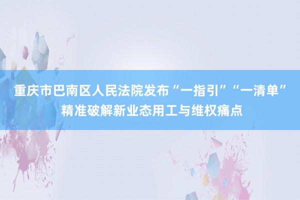 重庆市巴南区人民法院发布“一指引”“一清单” 精准破解新业态用工与维权痛点