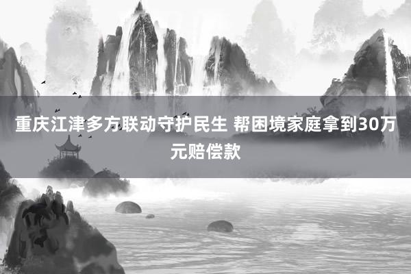重庆江津多方联动守护民生 帮困境家庭拿到30万元赔偿款