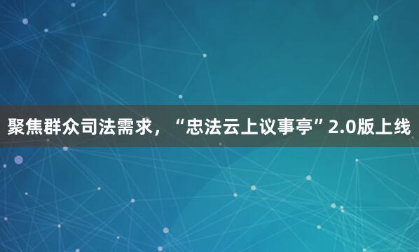聚焦群众司法需求，“忠法云上议事亭”2.0版上线