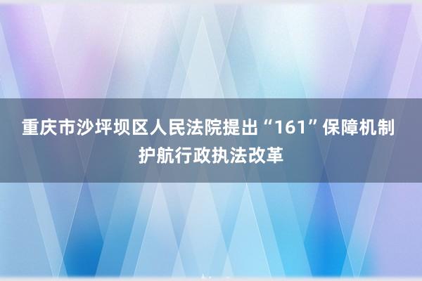 重庆市沙坪坝区人民法院提出“161”保障机制 护航行政执法改革