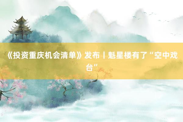 《投资重庆机会清单》发布丨魁星楼有了“空中戏台”