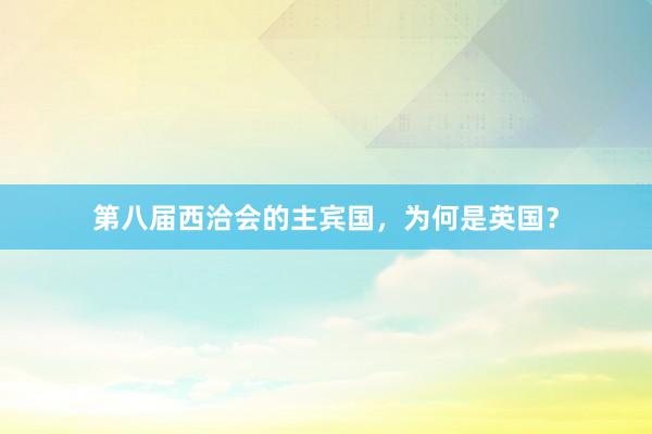 第八届西洽会的主宾国，为何是英国？