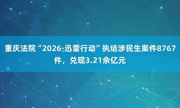 重庆法院“2026·迅雷行动”执结涉民生案件8767件，兑现3.21余亿元