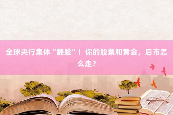 全球央行集体“翻脸”！你的股票和黄金，后市怎么走？