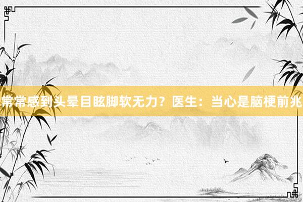常常感到头晕目眩脚软无力？医生：当心是脑梗前兆