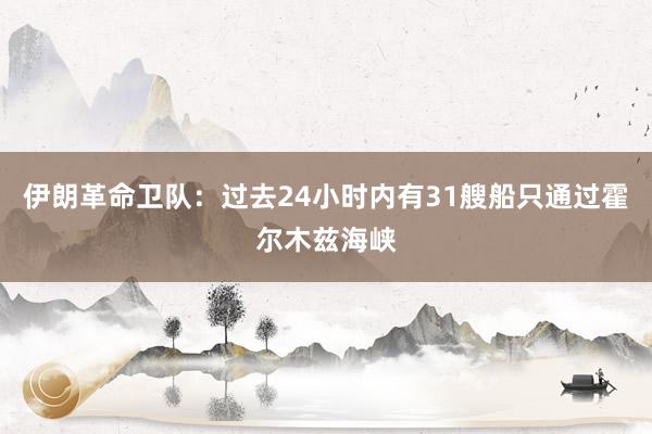 伊朗革命卫队：过去24小时内有31艘船只通过霍尔木兹海峡