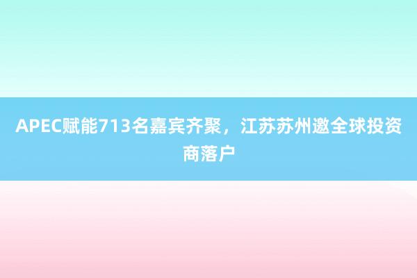 APEC赋能713名嘉宾齐聚，江苏苏州邀全球投资商落户