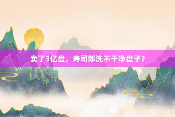 卖了3亿盘，寿司郎洗不干净盘子？