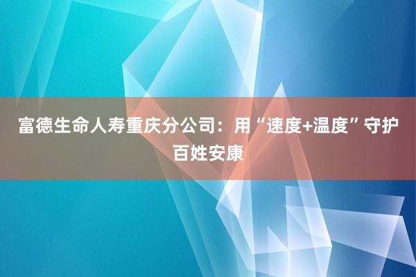 富德生命人寿重庆分公司：用“速度+温度”守护百姓安康