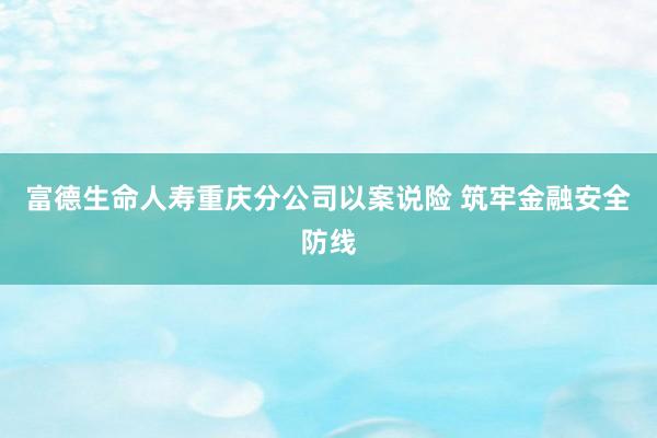 富德生命人寿重庆分公司以案说险 筑牢金融安全防线
