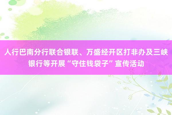 人行巴南分行联合银联、万盛经开区打非办及三峡银行等开展“守住钱袋子”宣传活动