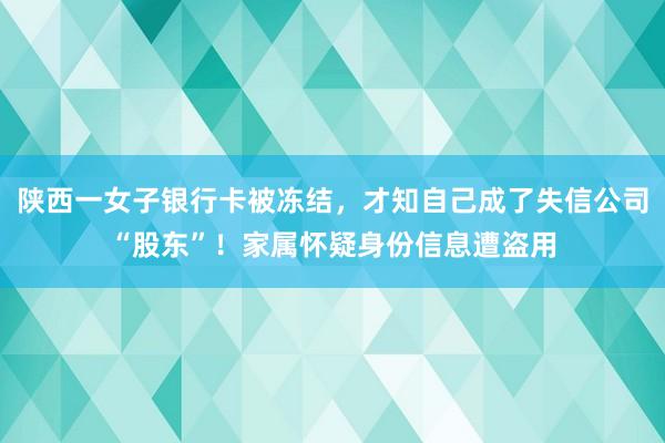 陕西一女子银行卡被冻结，才知自己成了失信公司“股东”！家属怀疑身份信息遭盗用