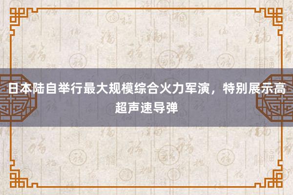 日本陆自举行最大规模综合火力军演，特别展示高超声速导弹