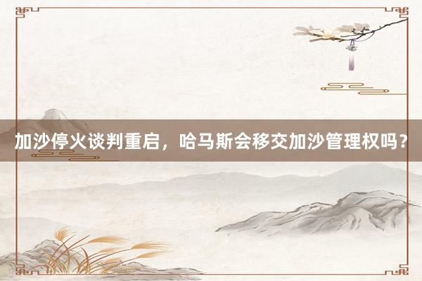 加沙停火谈判重启，哈马斯会移交加沙管理权吗？