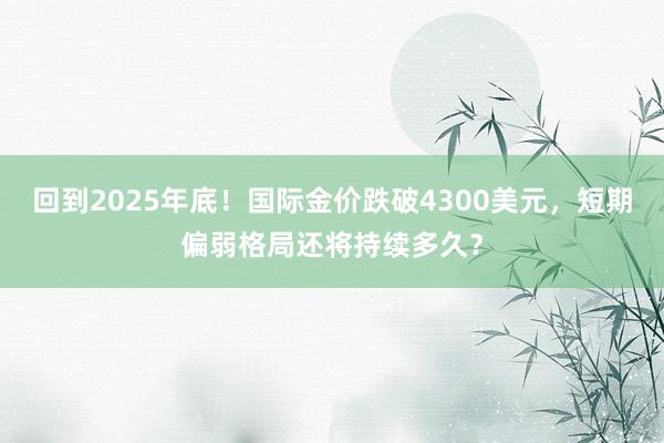 回到2025年底！国际金价跌破4300美元，短期偏弱格局还将持续多久？