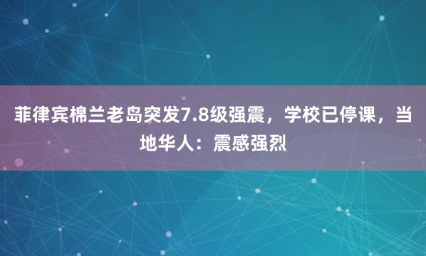 菲律宾棉兰老岛突发7.8级强震，学校已停课，当地华人：震感强烈