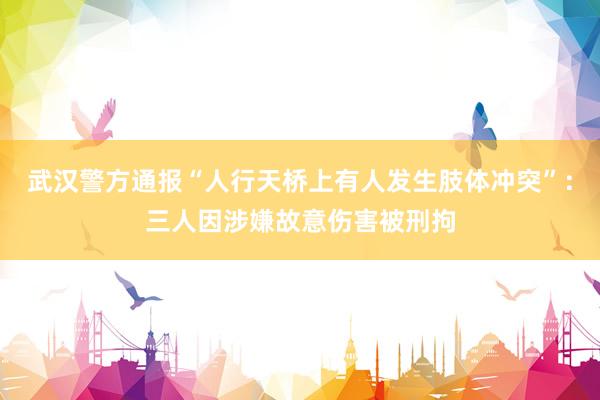 武汉警方通报“人行天桥上有人发生肢体冲突”：三人因涉嫌故意伤害被刑拘