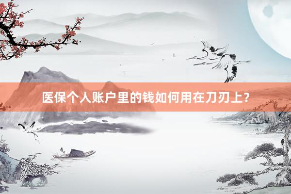 医保个人账户里的钱如何用在刀刃上？