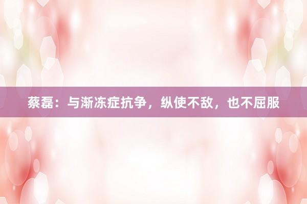 蔡磊：与渐冻症抗争，纵使不敌，也不屈服