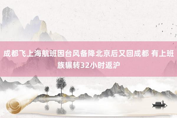 成都飞上海航班因台风备降北京后又回成都 有上班族辗转32小时返沪