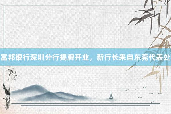 富邦银行深圳分行揭牌开业，新行长来自东莞代表处