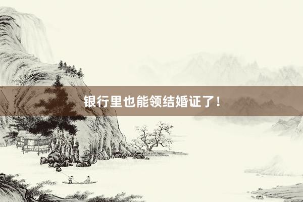 银行里也能领结婚证了！