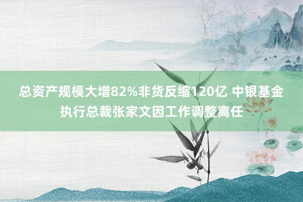 总资产规模大增82%非货反缩120亿 中银基金执行总裁张家文因工作调整离任