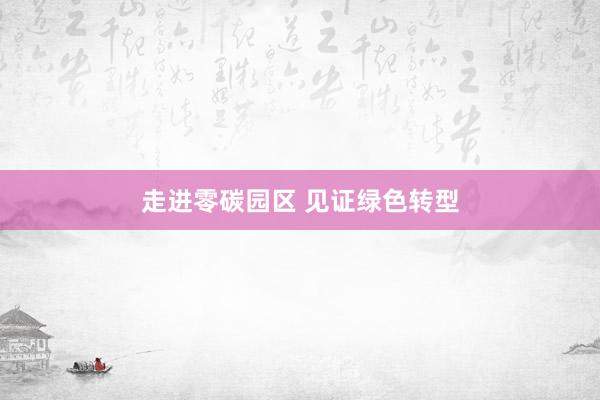 走进零碳园区 见证绿色转型