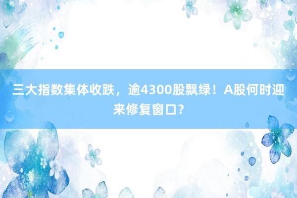 三大指数集体收跌，逾4300股飘绿！A股何时迎来修复窗口？
