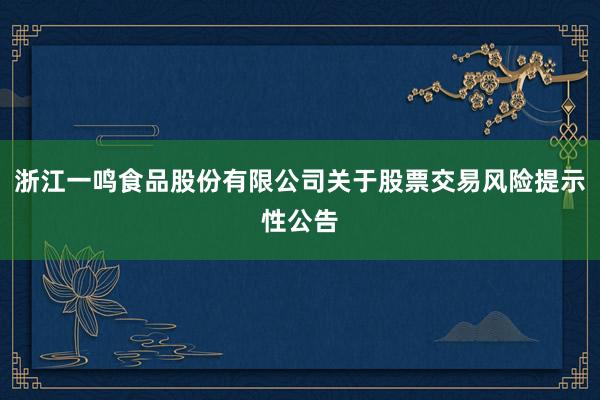 浙江一鸣食品股份有限公司关于股票交易风险提示性公告