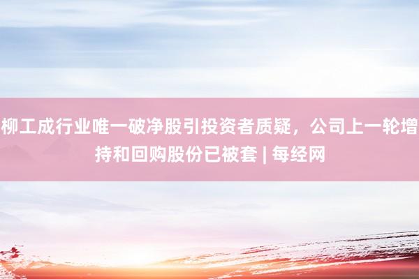柳工成行业唯一破净股引投资者质疑，公司上一轮增持和回购股份已被套 | 每经网