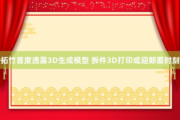 拓竹首度透露3D生成模型 拆件3D打印或迎颠覆时刻