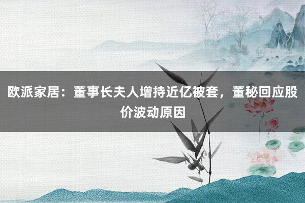 欧派家居:董事长夫人增持近亿被套,董秘回应股价波动原因