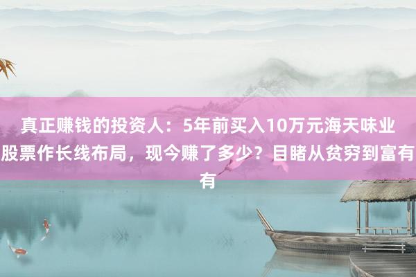 真正赚钱的投资人：5年前买入10万元海天味业股票作长线布局，现今赚了多少？目睹从贫穷到富有