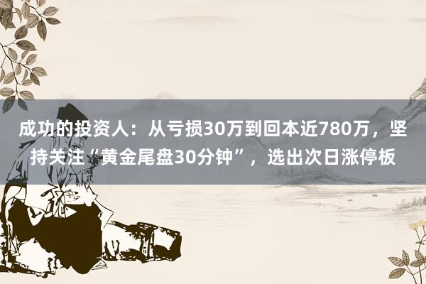 成功的投资人：从亏损30万到回本近780万，坚持关注“黄金尾盘30分钟”，选出次日涨停板