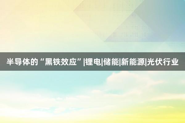 半导体的“黑铁效应”|锂电|储能|新能源|光伏行业