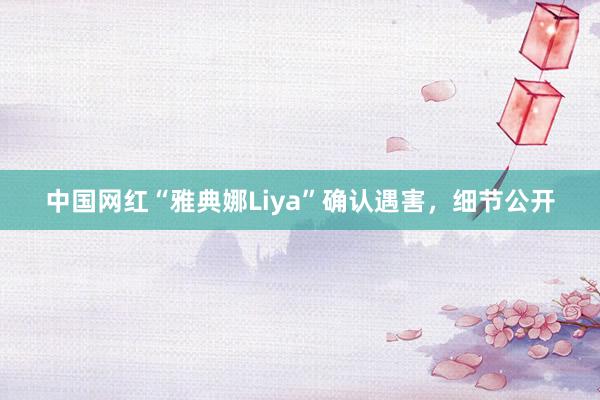 中国网红“雅典娜Liya”确认遇害，细节公开