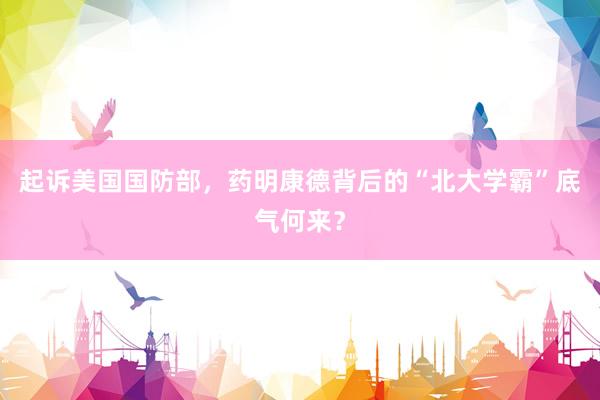 起诉美国国防部，药明康德背后的“北大学霸”底气何来？