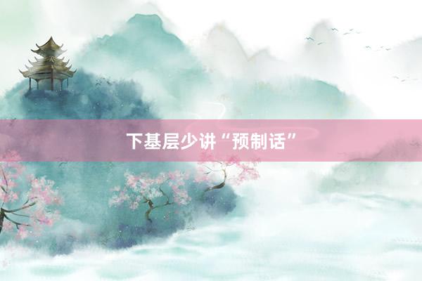 下基层少讲“预制话”