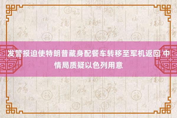 发警报迫使特朗普藏身配餐车转移至军机返回 中情局质疑以色列用意