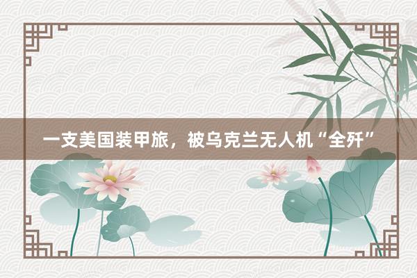 一支美国装甲旅，被乌克兰无人机“全歼”