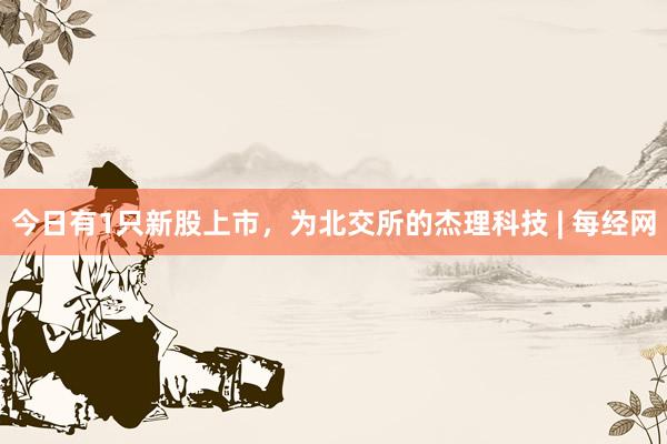 今日有1只新股上市，为北交所的杰理科技 | 每经网