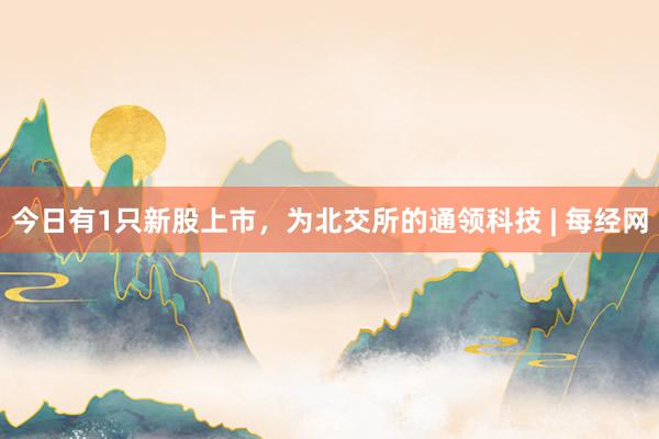 今日有1只新股上市，为北交所的通领科技 | 每经网