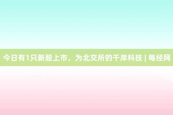 今日有1只新股上市，为北交所的千岸科技 | 每经网