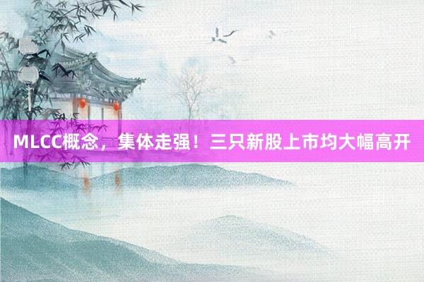 MLCC概念，集体走强！三只新股上市均大幅高开
