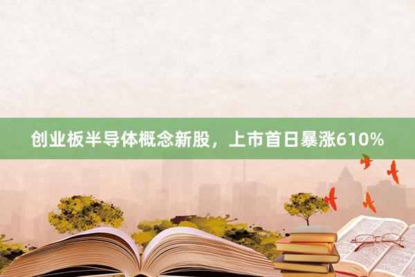 创业板半导体概念新股，上市首日暴涨610%