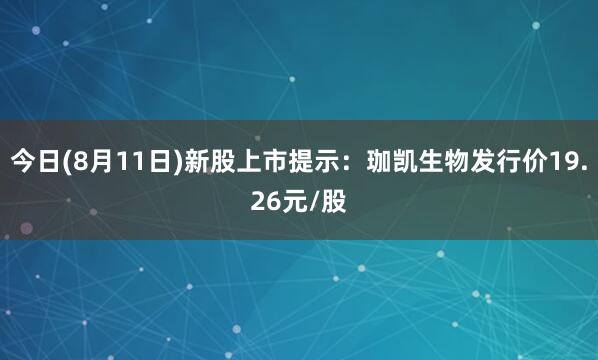 今日(8月11日)新股上市提示：珈凯生物发行价19.26元/股